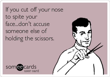 f-you-cut-off-your-nose-to-spite-your-facedont-accuse-someone-else-of-holding-the-scissors-ae728.png