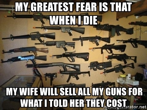my-greatest-fear-is-that-when-i-die-my-wife-will-sell-all-my-guns-for-what-i-told-her-they-cost.jpg